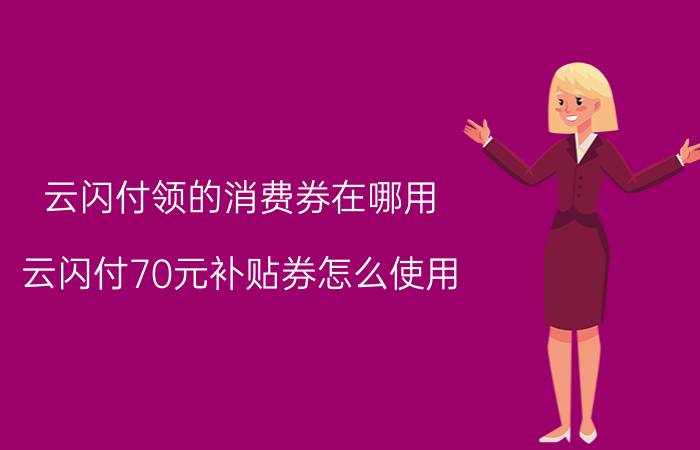 云闪付领的消费券在哪用 云闪付70元补贴券怎么使用？